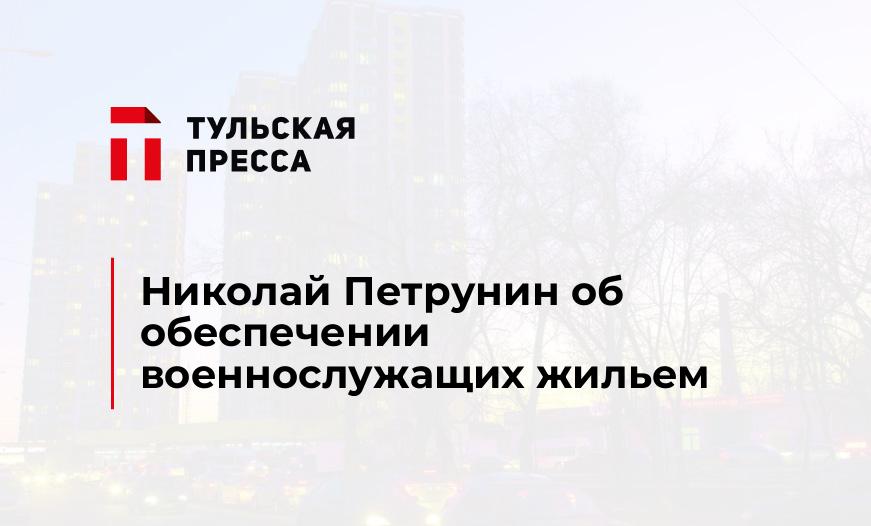 Николай Петрунин об обеспечении военнослужащих жильем