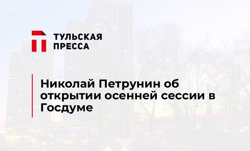 Николай Петрунин об открытии осенней сессии в Госдуме