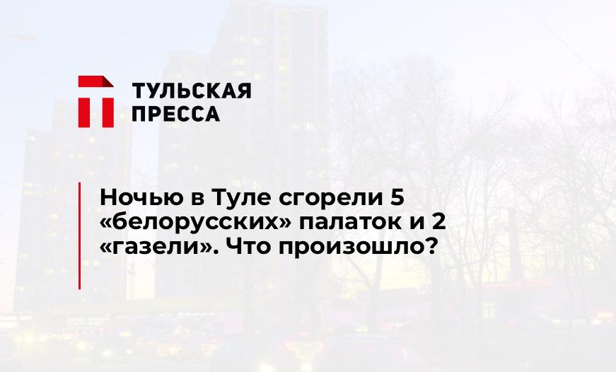Ночью в Туле сгорели 5 "белорусских" палаток и 2 "газели". Что произошло?