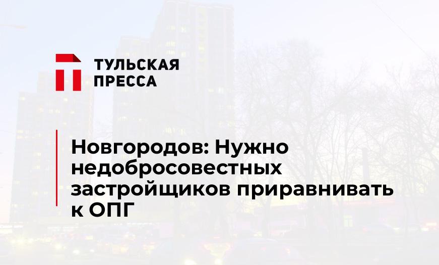 Новгородов: Нужно недобросовестных застройщиков приравнивать к ОПГ