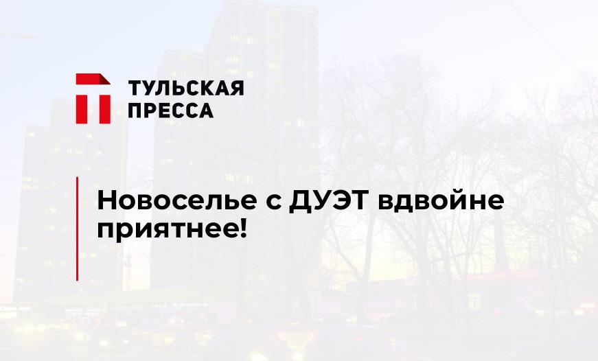 Новоселье с ДУЭТ вдвойне приятнее!