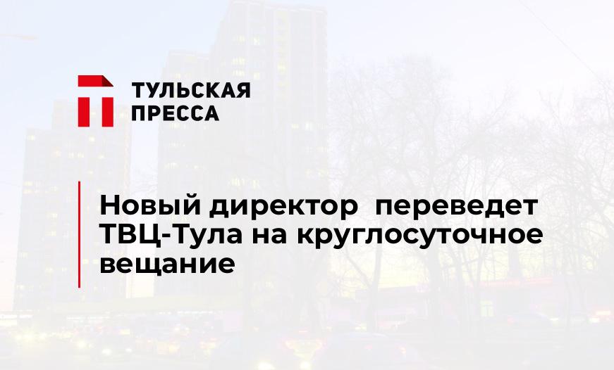 Новый директор  переведет ТВЦ-Тула на круглосуточное вещание