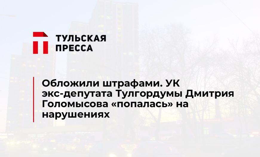 Обложили штрафами. УК экс-депутата Тулгордумы Дмитрия Голомысова "попалась" на нарушениях