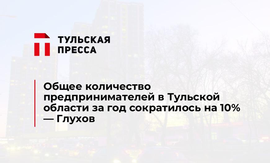 Общее количество предпринимателей в Тульской области за год сократилось на 10% - Глухов
