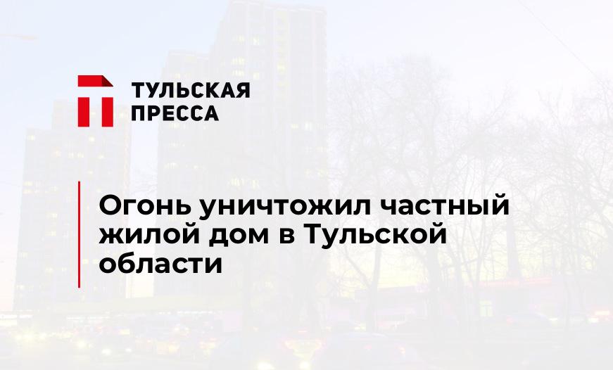 Огонь уничтожил частный жилой дом в Тульской области