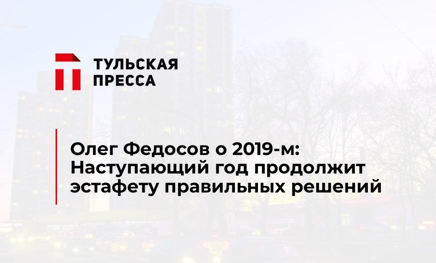 Олег Федосов о 2019-м: Наступающий год продолжит эстафету правильных решений