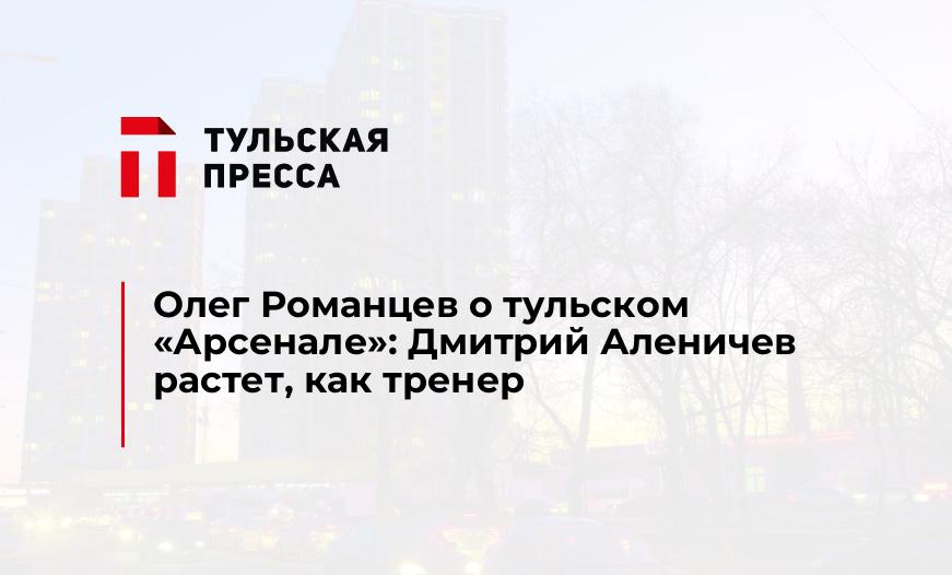 Олег Романцев о тульском "Арсенале": Дмитрий Аленичев растет, как тренер