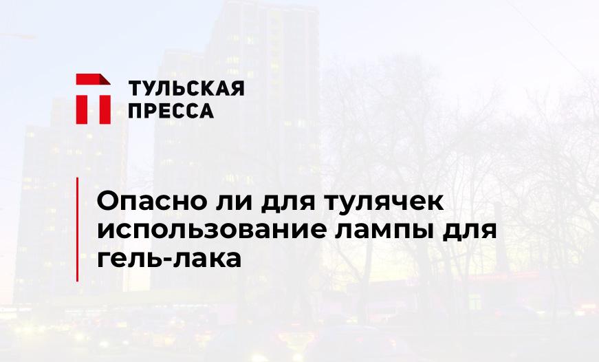 Опасно ли для тулячек использование лампы для гель-лака