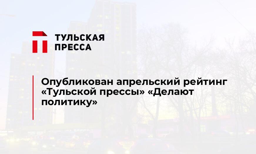 Опубликован апрельский рейтинг "Тульской прессы" "Делают политику"
