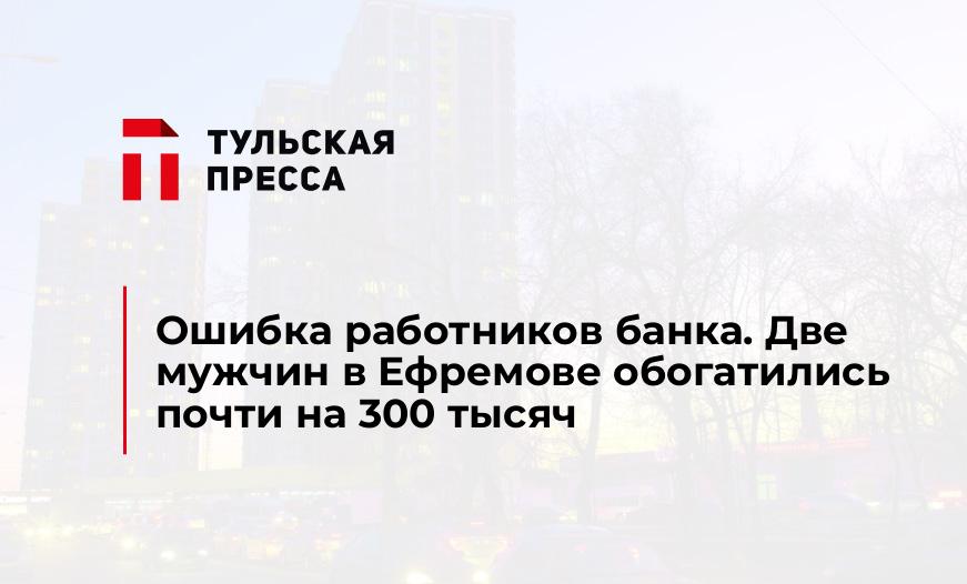 Ошибка работников банка. Две мужчин в Ефремове обогатились почти на 300 тысяч