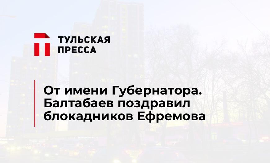 От имени Губернатора. Балтабаев поздравил блокадников Ефремова