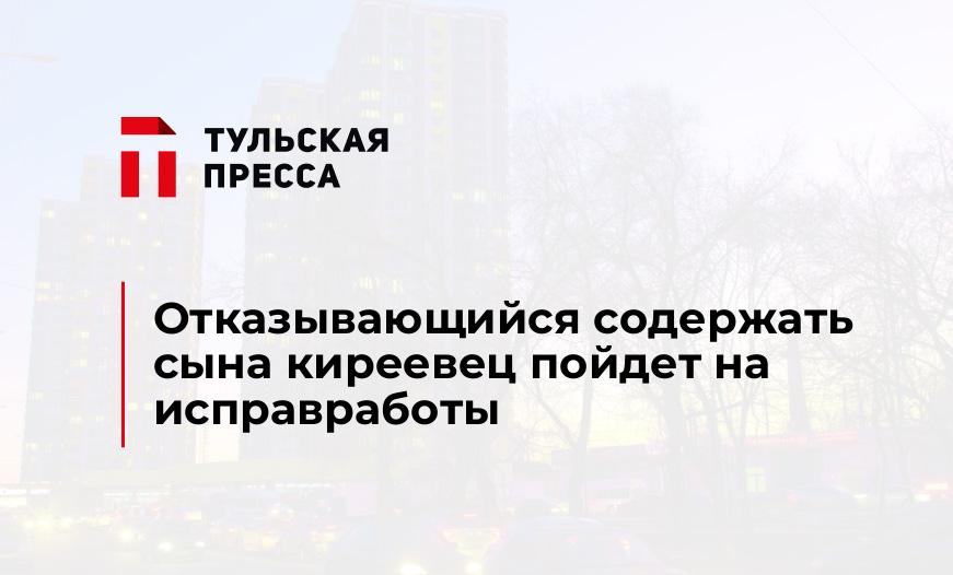 Отказывающийся содержать сына киреевец пойдет на исправработы