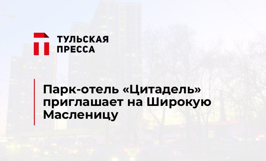 Парк-отель "Цитадель" приглашает на Широкую Масленицу