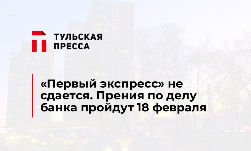 «Первый экспресс» не сдается. Прения по делу банка пройдут 18 февраля