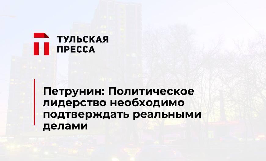 Петрунин: Политическое лидерство необходимо подтверждать реальными делами