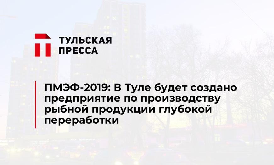 ПМЭФ-2019: В Туле будет создано предприятие по производству рыбной продукции глубокой переработки