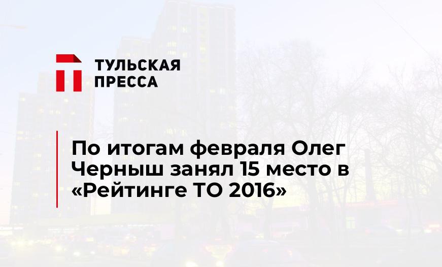 По итогам февраля Олег Черныш занял 15 место в "Рейтинге ТО 2016"