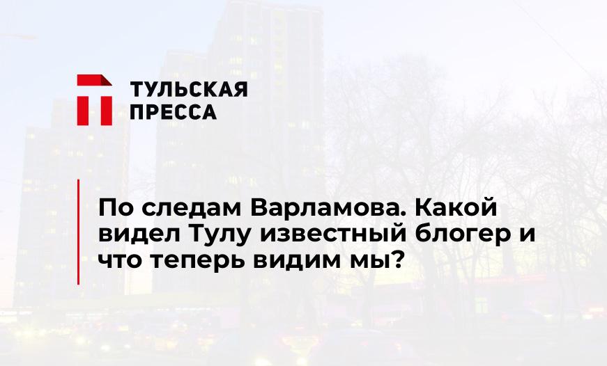 По следам Варламова. Какой видел Тулу известный блогер и что теперь видим мы?