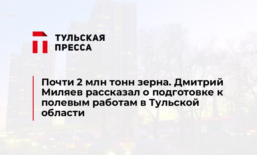 Почти 2 млн тонн зерна. Дмитрий Миляев рассказал о подготовке к полевым работам в Тульской области