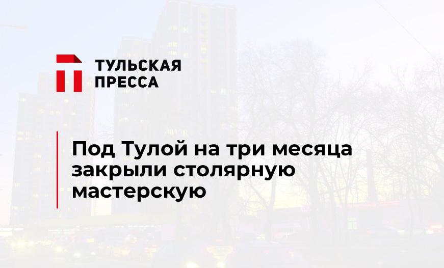 Под Тулой на три месяца закрыли столярную мастерскую 