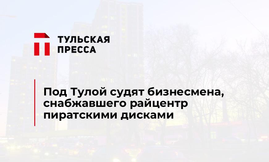 Под Тулой судят бизнесмена, снабжавшего райцентр пиратскими дисками