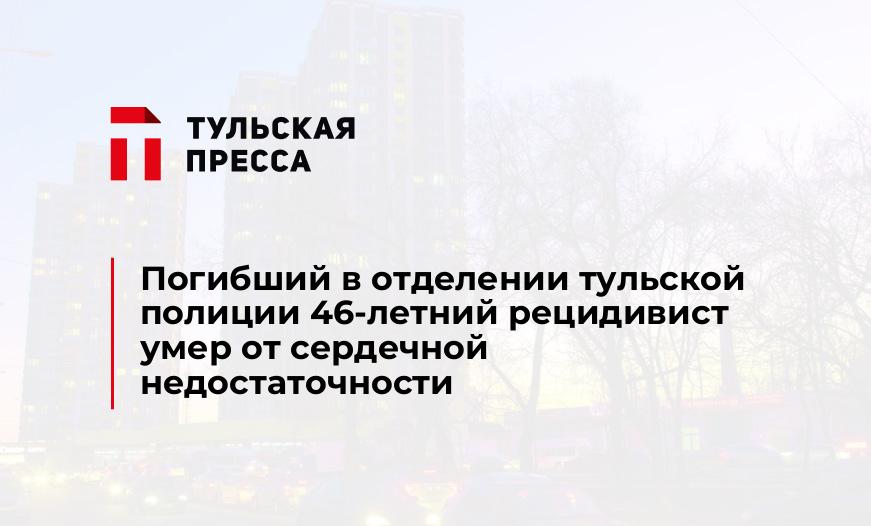 Погибший в отделении тульской полиции 46-летний рецидивист умер от сердечной недостаточности