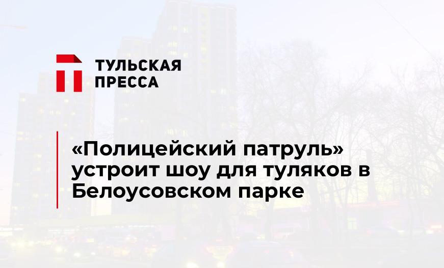 «Полицейский патруль» устроит шоу для туляков в Белоусовском парке