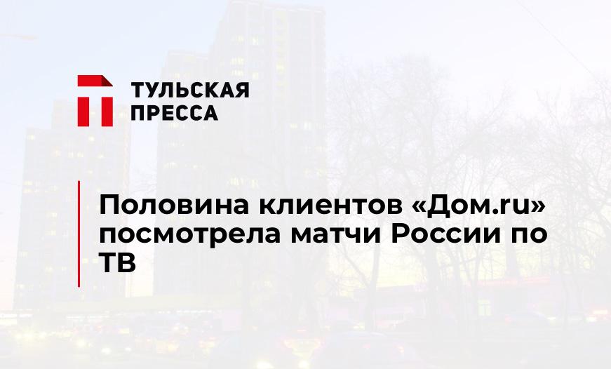 Половина клиентов «Дом.ru» посмотрела матчи России по ТВ