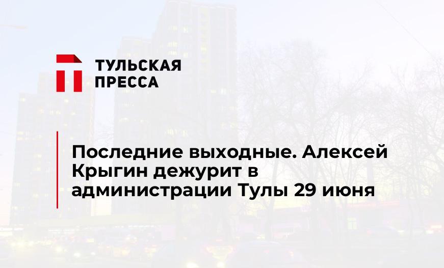 Последние выходные. Алексей Крыгин дежурит в администрации Тулы 29 июня