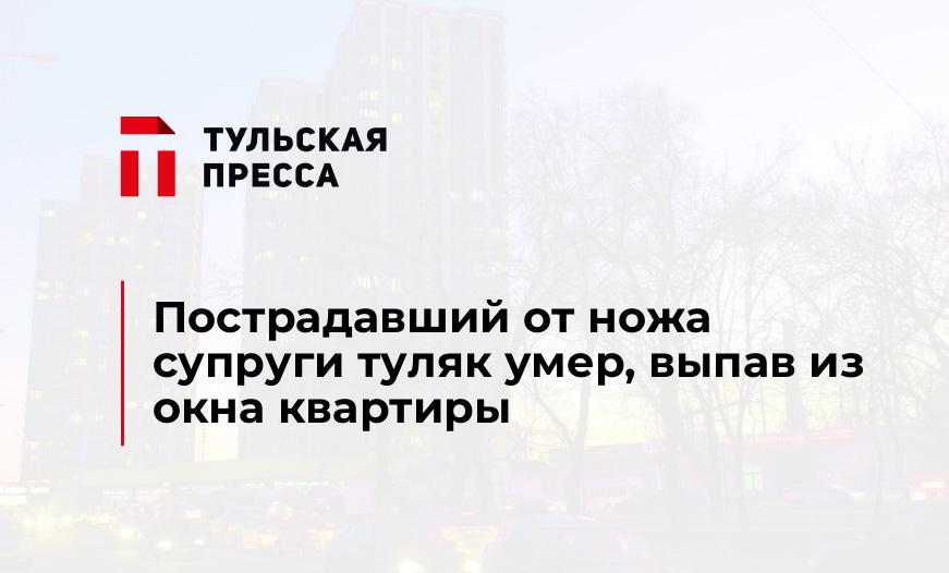 Пострадавший от ножа супруги туляк умер, выпав из окна квартиры