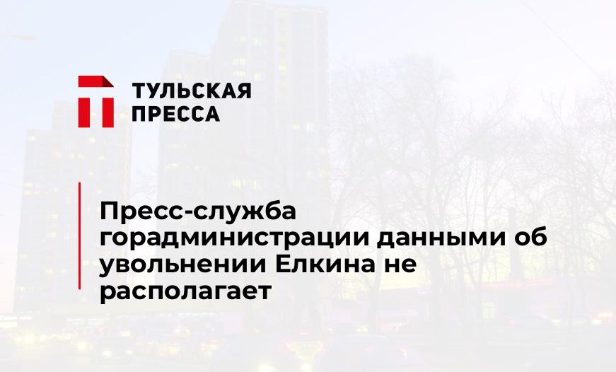 Пресс-служба горадминистрации данными об увольнении Елкина не располагает