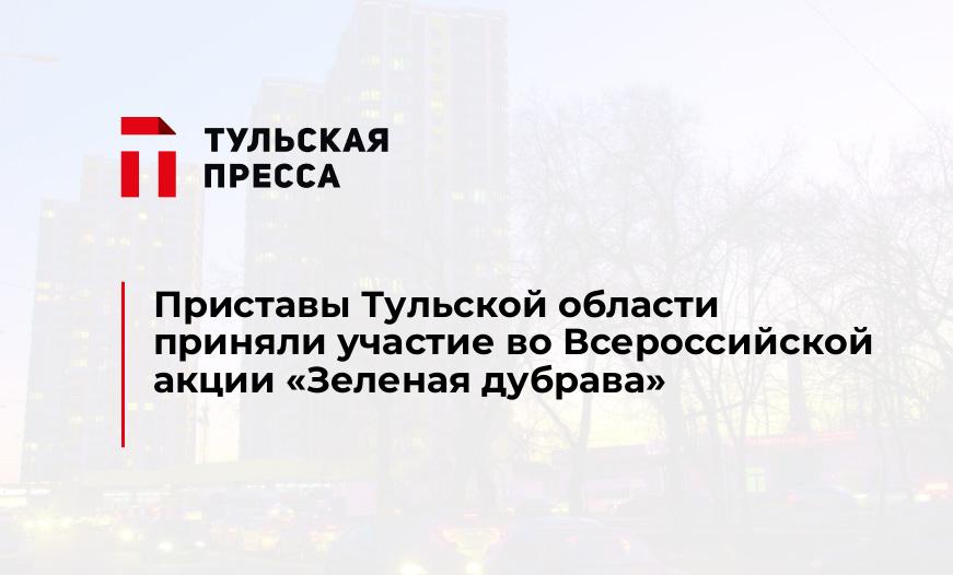Приставы Тульской области приняли участие во Всероссийской акции «Зеленая дубрава»