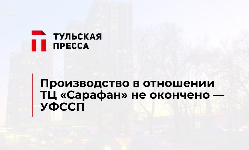 Производство в отношении ТЦ «Сарафан» не окончено — УФССП