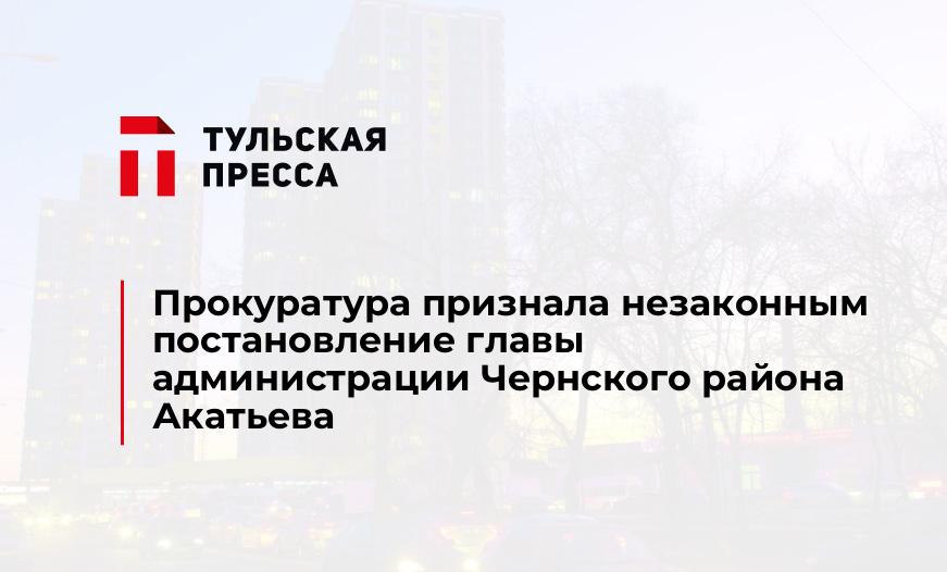 Прокуратура признала незаконным постановление главы администрации Чернского района Акатьева