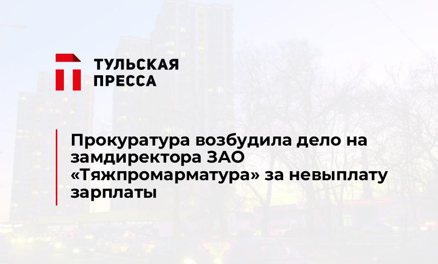 Прокуратура возбудила дело на замдиректора ЗАО «Тяжпромарматура» за невыплату зарплаты