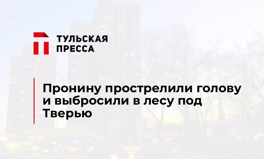 Пронину прострелили голову и выбросили в лесу под Тверью