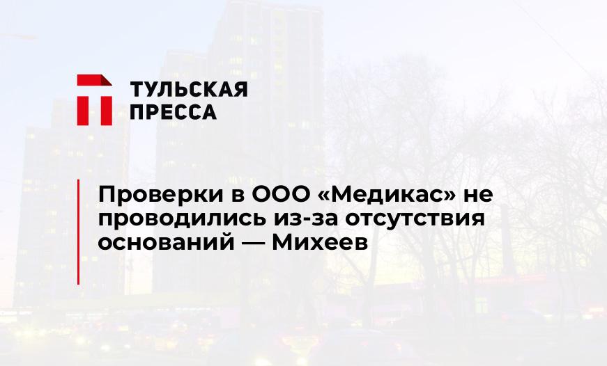 Проверки в ООО "Медикас" не проводились из-за отсутствия оснований - Михеев