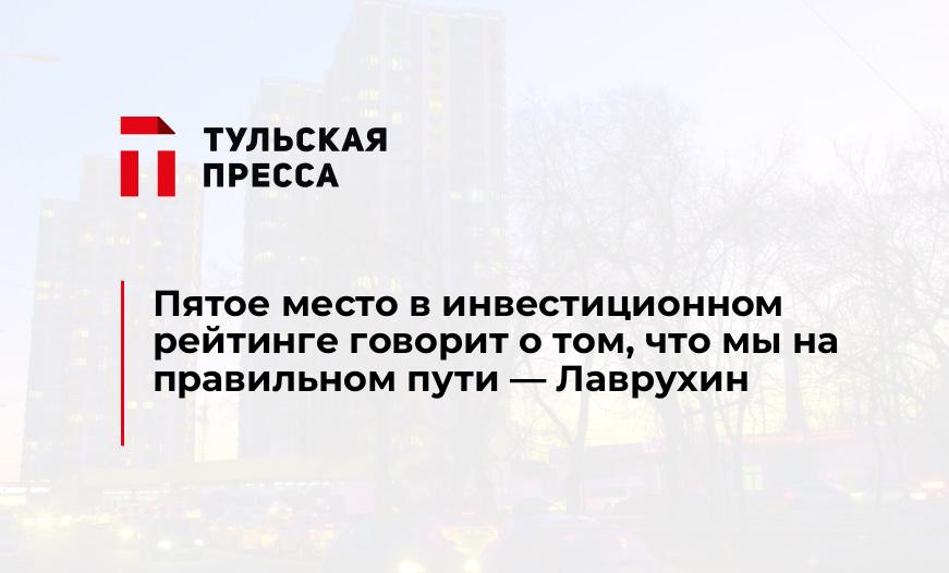 Пятое место в инвестиционном рейтинге говорит о том, что мы на правильном пути — Лаврухин