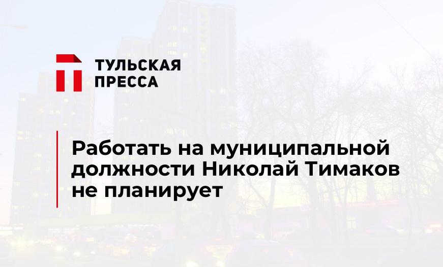 Работать на муниципальной должности Николай Тимаков не планирует 