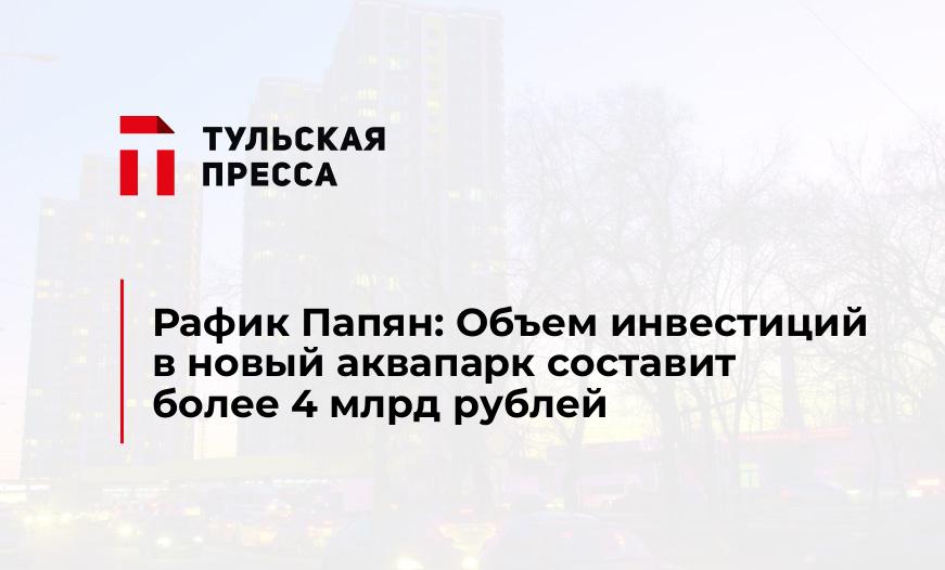 Рафик Папян: Объем инвестиций в новый аквапарк составит более 4 млрд рублей