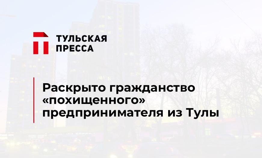 Раскрыто гражданство "похищенного" предпринимателя из Тулы