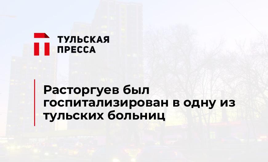 Расторгуев был госпитализирован в одну из тульских больниц