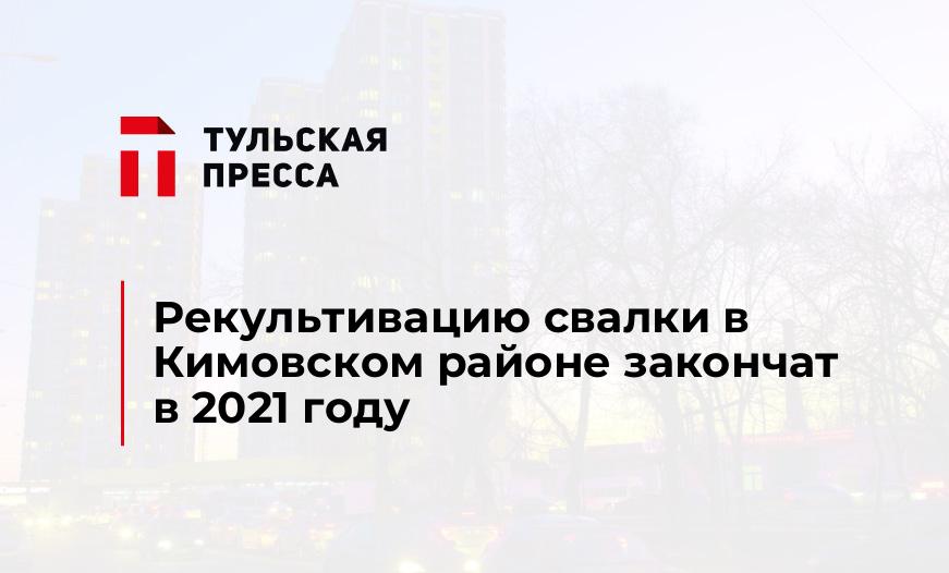 Рекультивацию свалки в Кимовском районе закончат в 2021 году