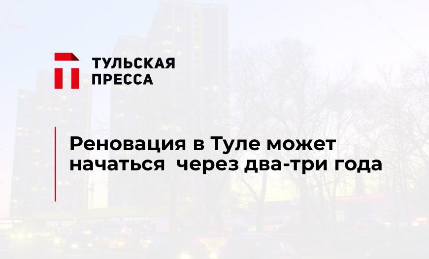 Реновация в Туле может начаться  через два-три года