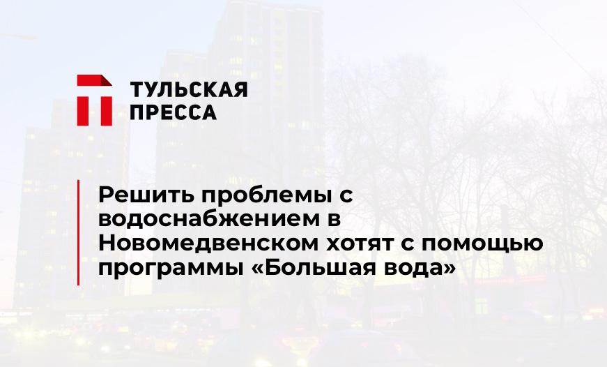 Решить проблемы с водоснабжением в Новомедвенском хотят с помощью программы «Большая вода»