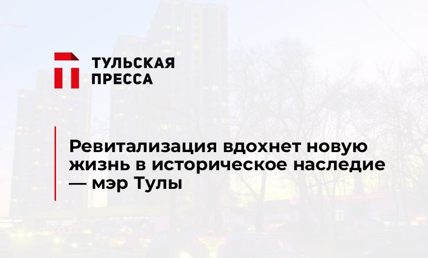 Ревитализация вдохнет новую жизнь в историческое наследие - мэр Тулы