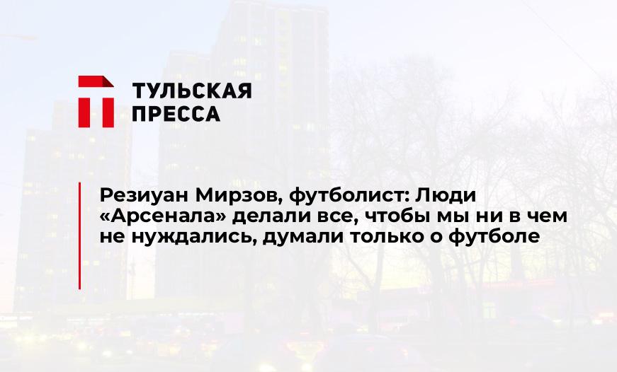 Резиуан Мирзов, футболист: Люди "Арсенала" делали все, чтобы мы ни в чем не нуждались, думали только о футболе