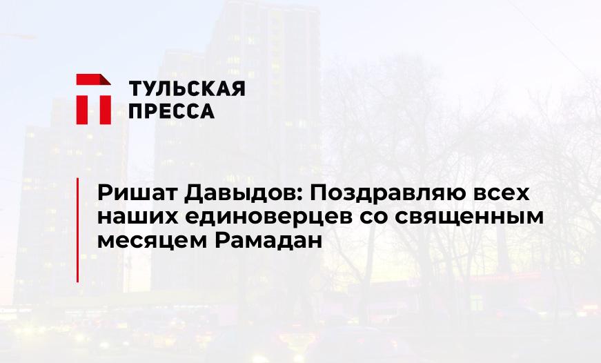 Ришат Давыдов: Поздравляю всех наших единоверцев со священным месяцем Рамадан