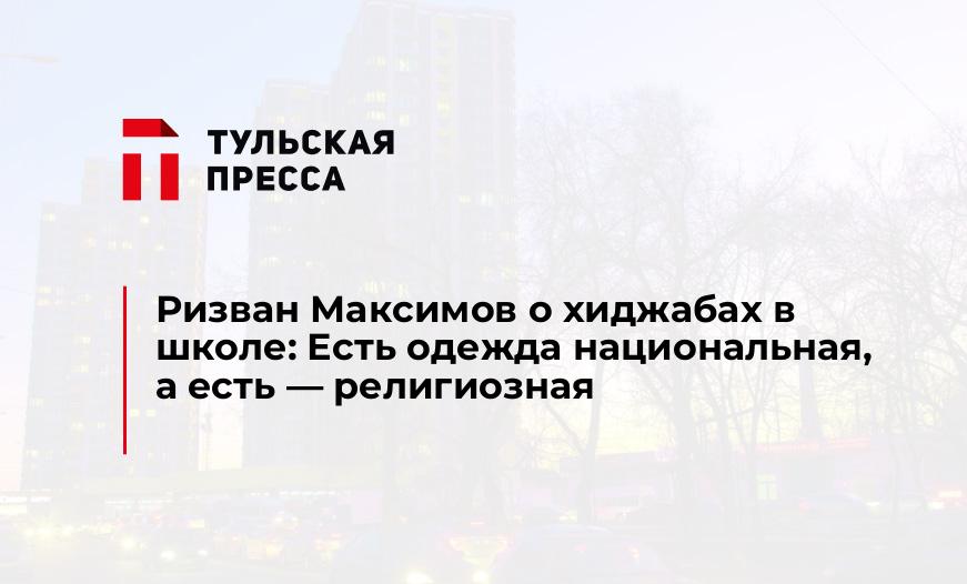 Ризван Максимов о хиджабах в школе: Есть одежда национальная, а есть - религиозная