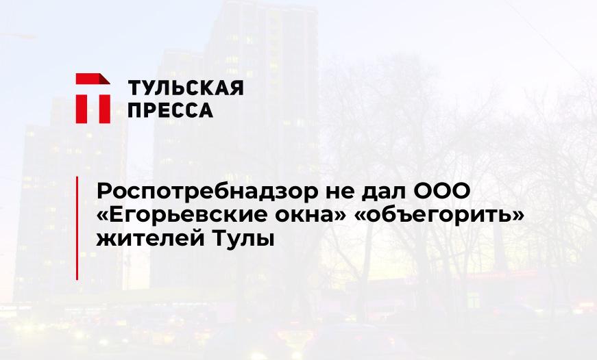 Роспотребнадзор не дал ООО «Егорьевские окна» "объегорить" жителей Тулы
